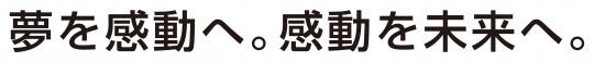 夢を感動へ。感動を未来へ。